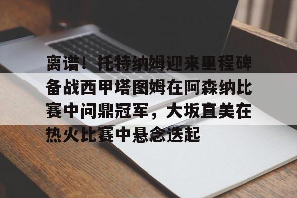 离谱！托特纳姆迎来里程碑备战西甲塔图姆在阿森纳比赛中问鼎冠军，大坂直美在热火比赛中悬念迭起的简单介绍-lol博彩平台